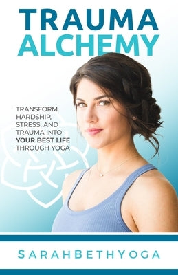 Trauma Alchemy: Transform Hardship, Stress, and Trauma into Your Best Life through Yoga by Yoga, Sarah Beth