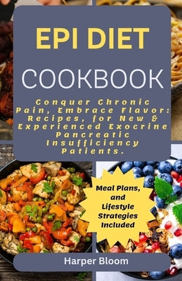 Epi Diet Cookbook: Conquer Chronic Pancreatitis, Inflammation and Pain, Embrace Flavor: Recipes, Meal Plans, and Lifestyle Strategies for by Bloom, Harper