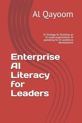 Enterprise AI Literacy for Leaders: AI Strategy for Building an AI-ready organization; AI upskilling for AI workforce development by Qayoom, Al