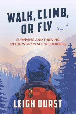 Walk, Climb, or Fly: Surviving and Thriving in the Workplace Wilderness by Durst, Leigh