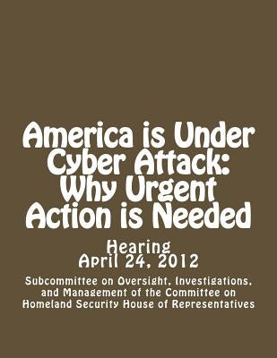 America is Under Cyber Attack: Why Urgent Action is Needed by Subcommittee on Oversight, Investigation