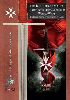 The Knights of Malta, united in the First and Second World Wars: The Orders of St. John of Jerusalem by Callegaro, Salvo Francesco