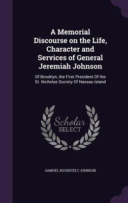 A Memorial Discourse on the Life, Character and Services of General Jeremiah Johnson: Of Brooklyn, the First President Of the St. Nicholas Society Of by Johnson, Samuel Roosevelt