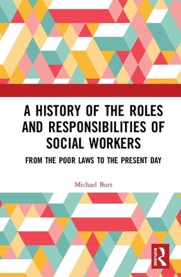 A History of the Roles and Responsibilities of Social Workers: From the Poor Laws to the Present Day by Burt, Mike