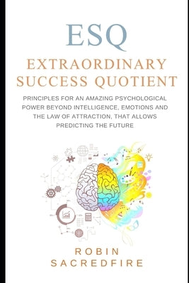 ESQ - Extraordinary Success Quotient(TM): Principles for an Amazing Psychological Power Beyond Intelligence, Emotions and Law of Attraction, that Allo by Sacredfire, Robin