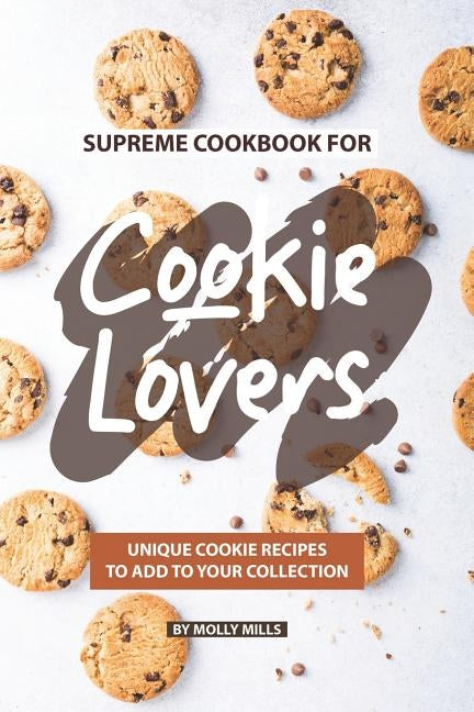 Supreme Cookbook for Cookie Lovers: Unique Cookie Recipes to Add to Your Collection by Mills, Molly