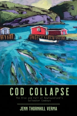 Cod Collapse: The Rise and Fall of Newfoundland's Saltwater Cowboys by Thornhill-Verma, Jennifer