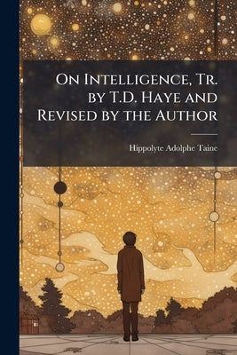On Intelligence, Tr. by T.D. Haye and Revised by the Author by Taine, Hippolyte Adolphe
