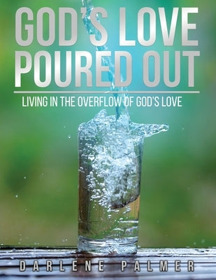 God's Love Poured Out: Living In The Overflow Of God's Love by Palmer, Darlene