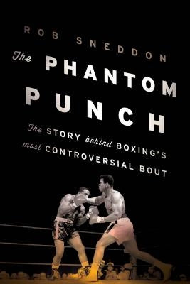 The Phantom Punch: The Story Behind Boxing's Most Controversial Bout by Sneddon, Rob