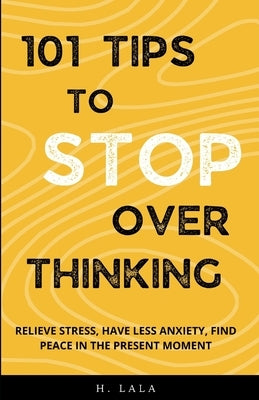 101 Tips To Stop Overthinking: Relieve Stress, Have Less Anxiety, Find Peace In The Present Moment by Lala, H.