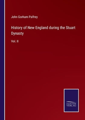 History of New England during the Stuart Dynasty: Vol. II by Palfrey, John Gorham