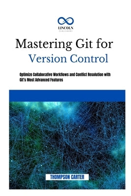 Mastering Git for Version Control: Optimize Collaborative Workflows and Conflict Resolution With Git's Most Advanced Features by Carter, Thompson