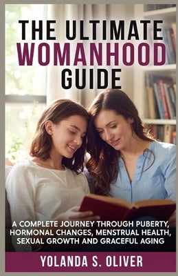 The Ultimate Womanhood Guide: A Complete Journey Through Puberty, Hormonal Changes, Menstrual Health, Sexual Growth, and Graceful Aging by Richard, Kate