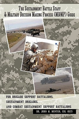 The Sustainment Battle Staff & Military Decision Making Process (MDMP) Guide: For Brigade Support Battalions, Sustainment Brigades, and Combat Sustain by John M. Menter, Col (Ret)