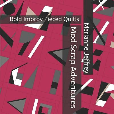 Mod Scrap Adventures: Bold Improv Pieced Quilts by Jeffrey, Marianne G.
