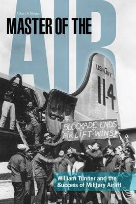 Master of the Air: William Tunner and the Success of Military Airlift by Slayton, Robert A.