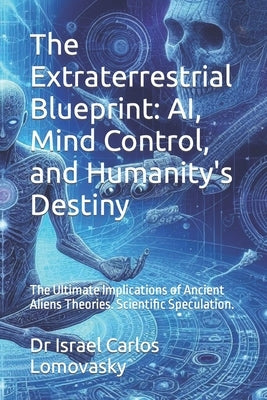 The Extraterrestrial Blueprint: AI, Mind Control, and Humanity's Destiny: The Ultimate Implications of Ancient Aliens Theories. Scientific Speculation by Lomovasky, Israel Carlos
