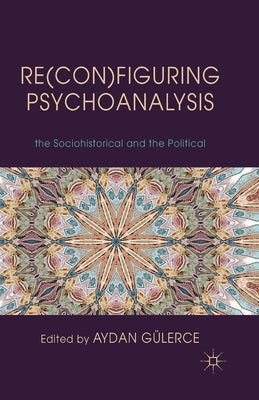 Re(con)Figuring Psychoanalysis: Critical Juxtapositions of the Philosophical, the Sociohistorical and the Political by Gülerce, A.