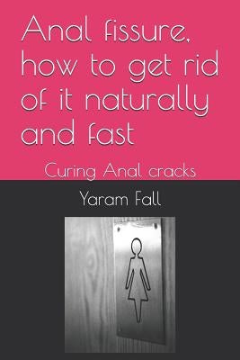 Anal Fissure, How to Get Rid of It Naturally and Fast: Curing Anal Cracks by Fall, Yaram