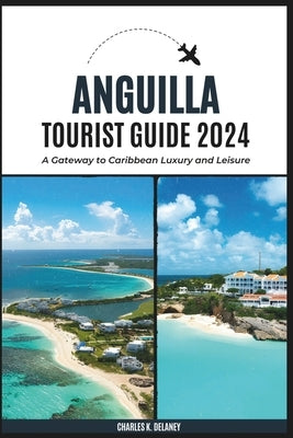 Anguilla Tourist Guide 2024: A Gateway to Caribbean Luxury and Leisure (with Essential Tips for First-Timers, What to Do, Where to Stay, and a 7-Da by K. Delaney, Charles