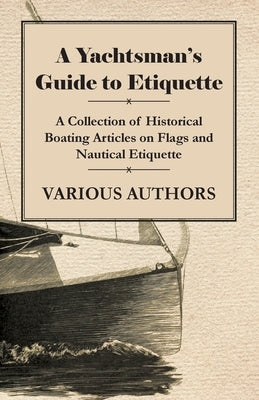 A Yachtsman's Guide to Etiquette - A Collection of Historical Boating Articles on Flags and Nautical Etiquette by Various
