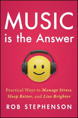 Music Is the Answer: Practical Ways to Manage Stress, Sleep Better, and Live Brighter by Stephenson, Robert