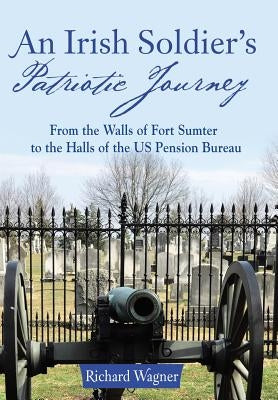 An Irish Soldier's Patriotic Journey: From the Walls of Fort Sumter to the Halls of the US Pension Bureau by Wagner, Richard