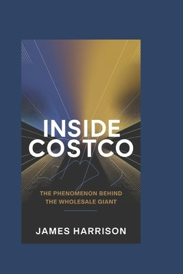 Inside Costco: The Phenomenon Behind the Wholesale Giant by Harrison, James