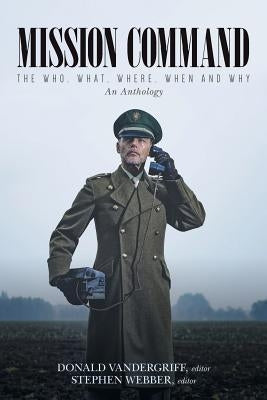 Mission Command: The Who, What, Where, When and Why An Anthology by Webber, Stephen