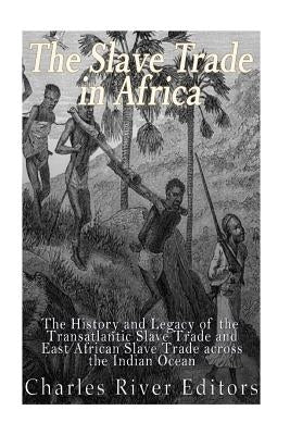 The Slave Trade in Africa: The History and Legacy of the Transatlantic Slave Trade and East African Slave Trade across the Indian Ocean by Charles River Editors