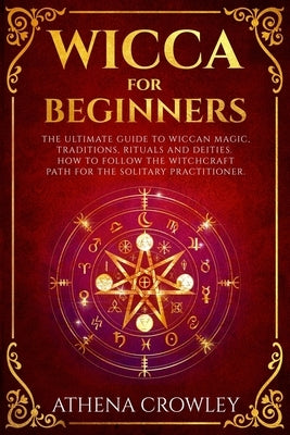 Wicca for Beginners: The Ultimate guide to Wiccan Magic, traditions, rituals and deities. How to follow the Witchcraft Path for the solitar by Crowley, Athena