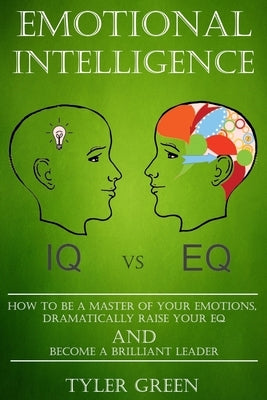 Emotional Intelligence: How To Be A Master Of Your Emotions, Dramatically Raise Your EQ And Become Brilliant Leader by Green, Tyler