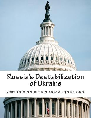 Russia's Destabilization of Ukraine by Committee on Foreign Affairs House of Re