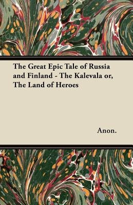 The Great Epic Tale of Russia and Finland - The Kalevala or, The Land of Heroes by Anon