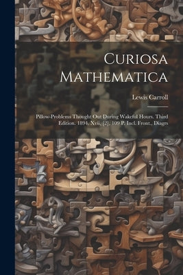 Curiosa Mathematica: Pillow-problems Thought Out During Wakeful Hours. Third Edition. 1894. Xvii, [2], 109 P. Incl. Front., Diagrs by Carroll, Lewis