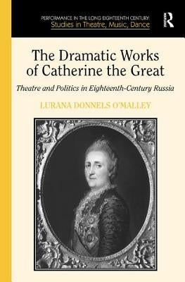 The Dramatic Works of Catherine the Great: Theatre and Politics in Eighteenth-Century Russia by O'Malley, Lurana Donnels