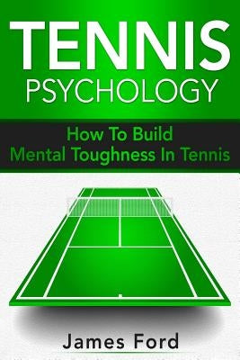 Tennis Psychology: How To Build Mental Toughness In Tennis by Ford, James