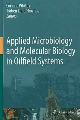 Applied Microbiology and Molecular Biology in Oilfield Systems: Proceedings from the International Symposium on Applied Microbiology and Molecular Bio by Whitby, Corinne