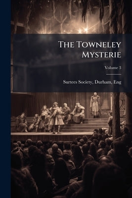 The Towneley Mysterie; Volume 3 by Surtees Society, Durham Eng