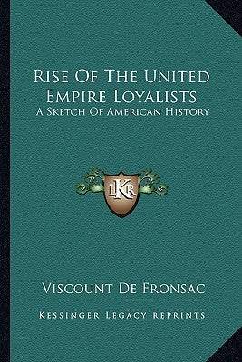 Rise Of The United Empire Loyalists: A Sketch Of American History by De Fronsac, Viscount