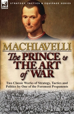The Prince & The Art of War: Two Classic Works of Strategy, Tactics and Politics by One of the Foremost Proponents by Machiavelli, Niccolo
