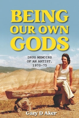 Being Our Own Gods: Drug Memoirs of an Artist, 1970-75 by Aker, Gary D.