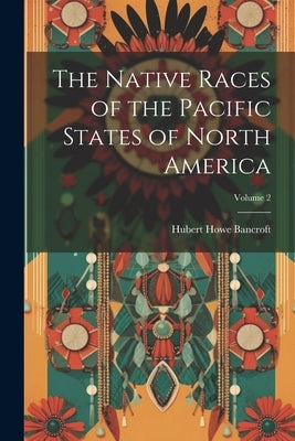 The Native Races of the Pacific States of North America; Volume 2 by Bancroft, Hubert Howe