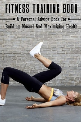 Fitness Training Book: A Personal Advice Book For Building Muscel And Maximizing Health: Personal Training Books by Mallia, Chauncey