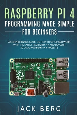 Raspberry Pi 4 Programming Made Simple For Beginners: A Comprehensive Guide On How To Setup and Work With The Latest Raspberry Pi 4 and Develop 20 Coo by Berg, Jack