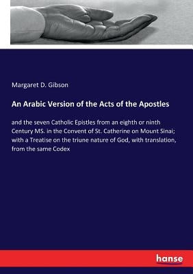 An Arabic Version of the Acts of the Apostles: and the seven Catholic Epistles from an eighth or ninth Century MS. in the Convent of St. Catherine on by Gibson, Margaret D.