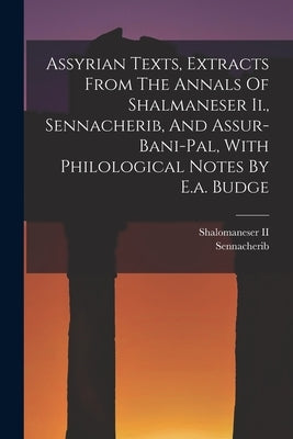 Assyrian Texts, Extracts From The Annals Of Shalmaneser Ii., Sennacherib, And Assur-bani-pal, With Philological Notes By E.a. Budge by Shalomaneser II (King of Assyria )