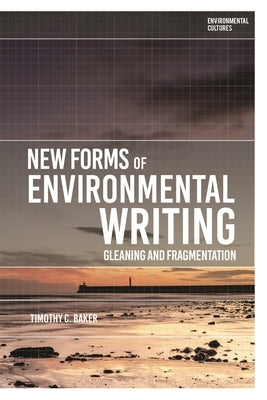 New Forms of Environmental Writing: Gleaning and Fragmentation by Baker, Timothy C.