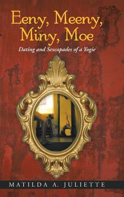 Eeny, Meeny, Miny, Moe: Dating and Sexcapades of a Yogie by Juliette, Matilda A.